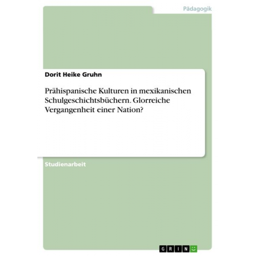 Dorit Heike Gruhn - Prähispanische Kulturen in mexikanischen Schulgeschichtsbüchern. Glorreiche Vergangenheit einer Nation?