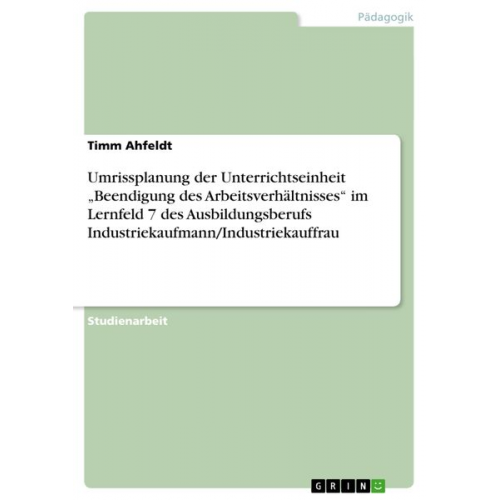 Timm Ahfeldt - Umrissplanung der Unterrichtseinheit ¿Beendigung des Arbeitsverhältnisses¿ im Lernfeld 7 des Ausbildungsberufs Industriekaufmann/Industriekauffrau