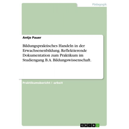 Antje Pauer - Bildungspraktisches Handeln in der Erwachsenenbildung. Reflektierende Dokumentation zum Praktikum im Studiengang B.A. Bildungswissenschaft.