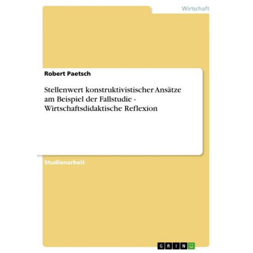 Robert Paetsch - Stellenwert konstruktivistischer Ansätze am Beispiel der Fallstudie - Wirtschaftsdidaktische Reflexion