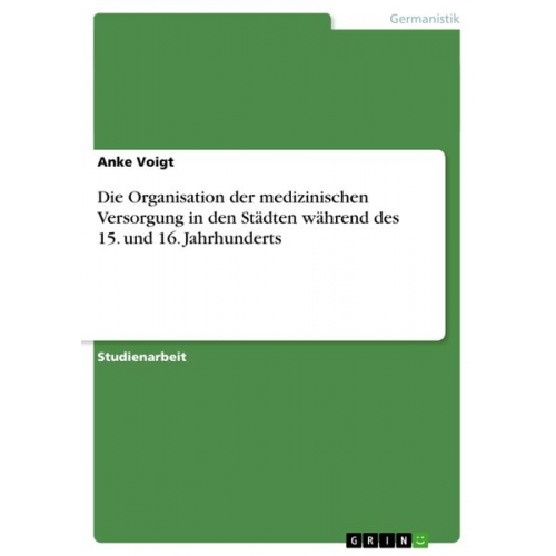 Anke Voigt - Die Organisation der medizinischen Versorgung in den Städten während des 15. und 16. Jahrhunderts