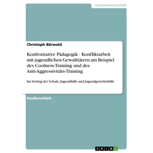 Christoph Bärwald - Konfrontative Pädagogik - Konfliktarbeit mit jugendlichen Gewalttätern am Beispiel des Coolness-Training und des Anti-Aggressivitäts-Training