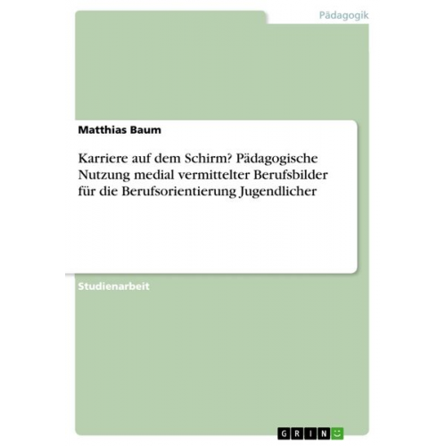 Matthias Baum - Karriere auf dem Schirm? Pädagogische Nutzung medial vermittelter Berufsbilder für die Berufsorientierung Jugendlicher