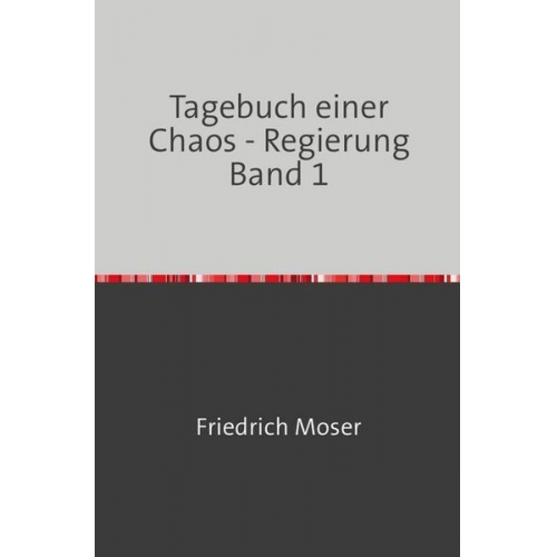 Friedrich Moser - Tagebuch einer Chaos - Regierung / Tagebuch einer Chaos - Regierung Band 1