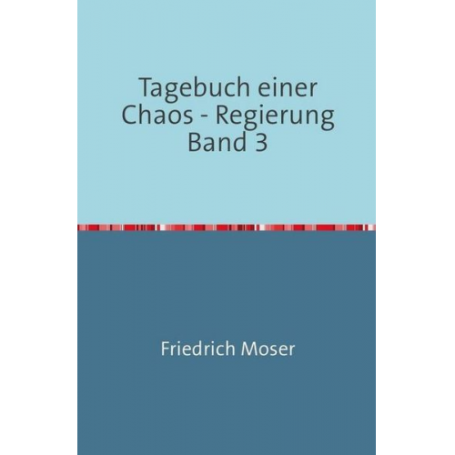 Friedrich Moser - Tagebuch einer Chaos - Regierung / Tagebuch einer Chaos - Regierung Band 3