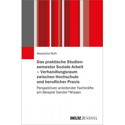 Alexandra Roth - Das praktische Studiensemester Soziale Arbeit – Verhandlungsraum zwischen Hochschule und beruflicher Praxis