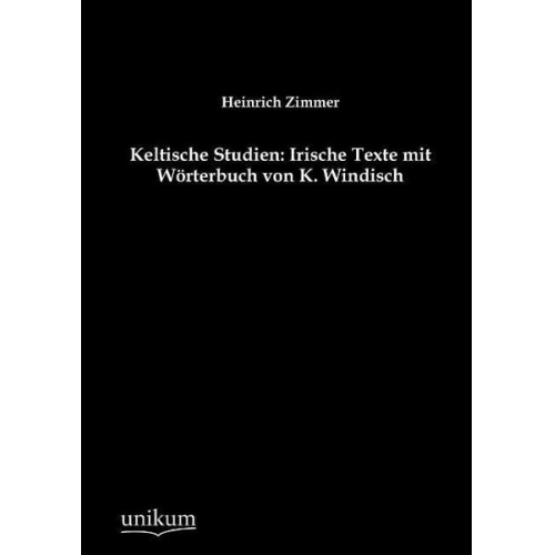 Heinrich Zimmer - Keltische Studien: Irische Texte mit Wörterbuch von K. Windisch