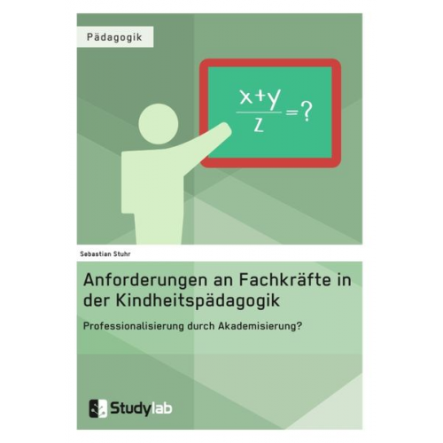 Sebastian Stuhr - Anforderungen an Fachkräfte in der Kindheitspädagogik. Professionalisierung durch Akademisierung?