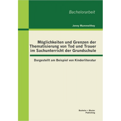 Jenny Mummelthey - Möglichkeiten und Grenzen der Thematisierung von Tod und Trauer im Sachunterricht der Grundschule: Dargestellt am Beispiel von Kinderliteratur