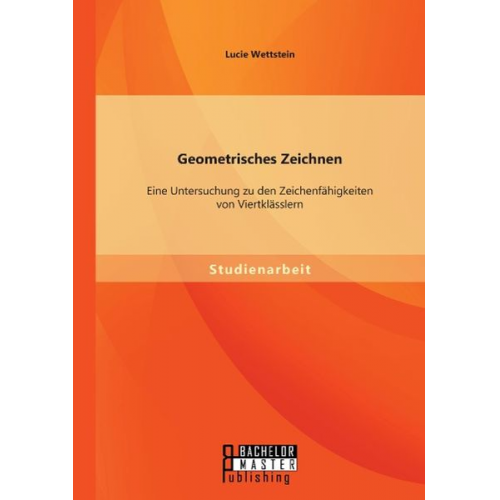 Lucie Wettstein - Geometrisches Zeichnen: Eine Untersuchung zu den Zeichenfähigkeiten von Viertklässlern