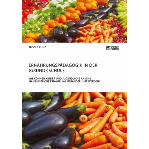 Nicole Kunz - Ernährungspädagogik in der (Grund-)Schule. Wie können Kinder und Jugendliche an eine ganzheitliche Ernährung herangeführt werden?