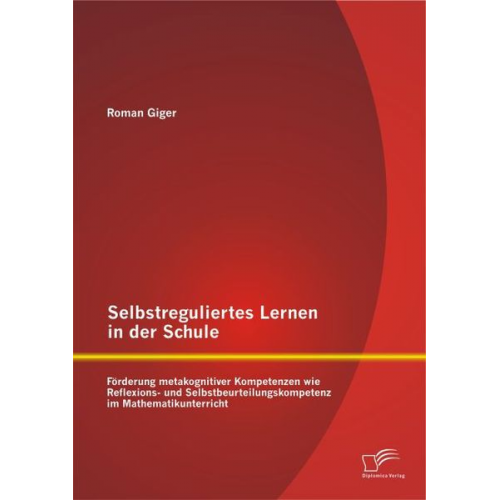 Roman Giger - Selbstreguliertes Lernen in der Schule: Förderung metakognitiver Kompetenzen wie Reflexions- und Selbstbeurteilungskompetenz im Mathematikunterricht