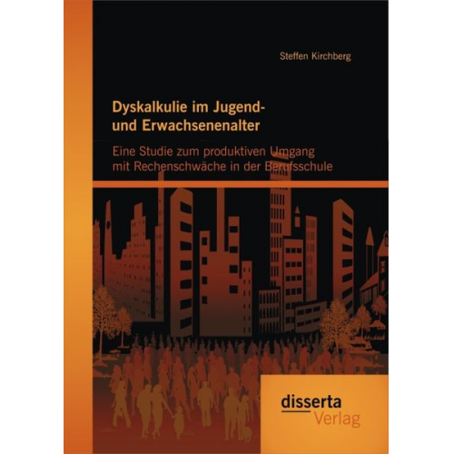 Steffen Kirchberg - Dyskalkulie im Jugend- und Erwachsenenalter: Eine Studie zum produktiven Umgang mit Rechenschwäche in der Berufsschule