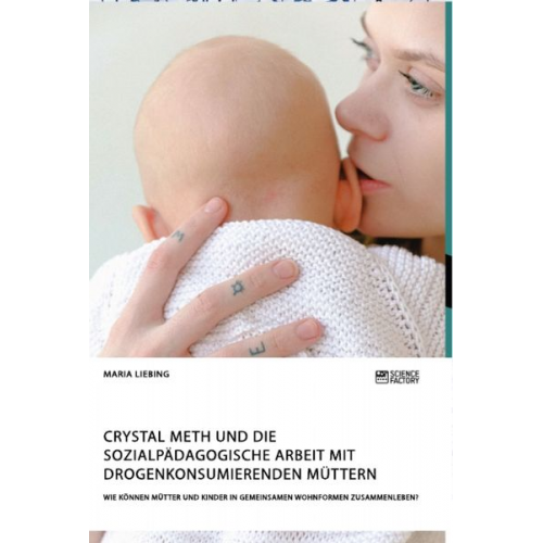 Maria Liebing - Crystal Meth und die sozialpädagogische Arbeit mit drogenkonsumierenden Müttern. Wie können Mütter und Kinder in gemeinsamen Wohnformen zusammenleben?