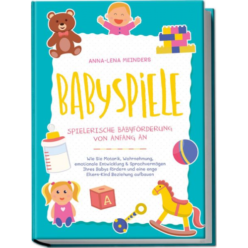 Anna-Lena Meinders - Babyspiele - Spielerische Babyförderung von Anfang an: Wie Sie Motorik, Wahrnehmung, emotionale Entwicklung & Sprachvermögen Ihres Babys fördern und e