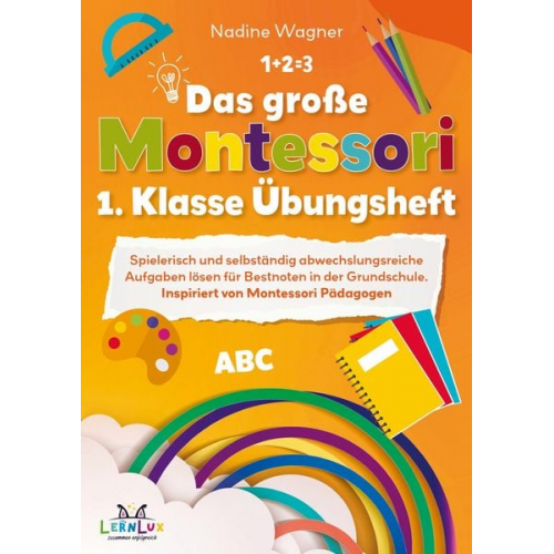 Nadine Wagner LernLux Verlag - Das große Montessori 1. Klasse Übungsheft ¿ Spielerisch und selbstständig abwechslungsreiche Aufgaben lösen für Bestnoten in der Grundschule.