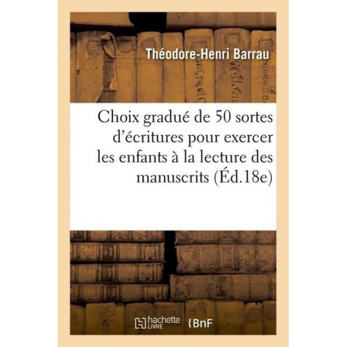 Théodore-Henri Barrau - Choix Gradué de 50 Sortes d'Écritures Pour Exercer Les Enfants À La Lecture Des Manuscrits (Éd.18e)