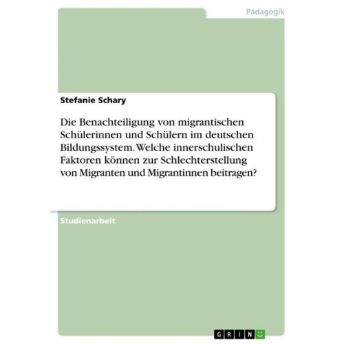Stefanie Schary - Die Benachteiligung von migrantischen Schülerinnen und Schülern im deutschen Bildungssystem. Welche innerschulischen Faktoren können zur Schlechterste