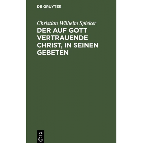 Christian Wilhelm Spieker - Der auf Gott vertrauende Christ, in seinen Gebeten