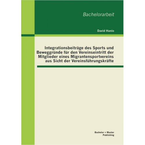 David Hanio - Integrationsbeiträge des Sports und Beweggründe für den Vereinseintritt der Mitglieder eines Migrantensportvereins aus Sicht der Vereinsführungskräfte