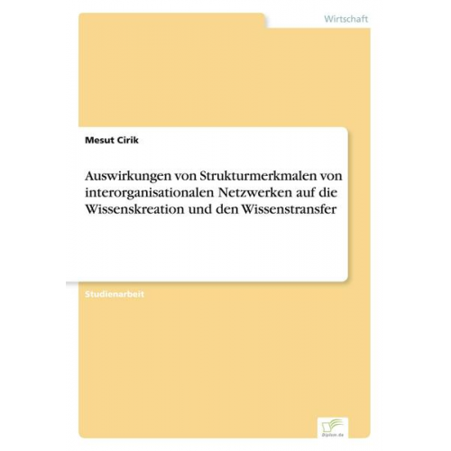 Mesut Cirik - Auswirkungen von Strukturmerkmalen von interorganisationalen Netzwerken auf die Wissenskreation und den Wissenstransfer