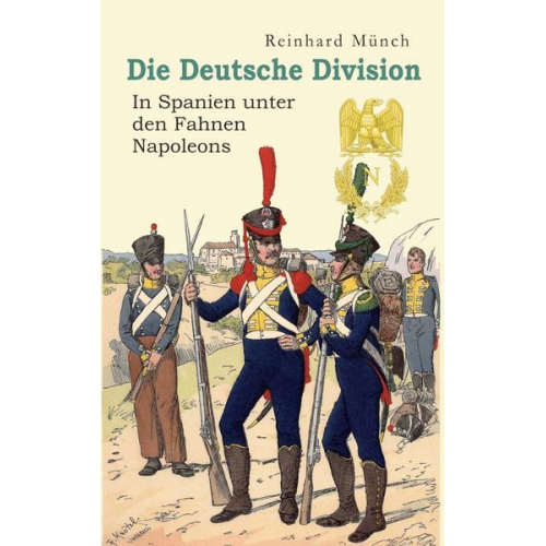 Reinhard Münch - Die Deutsche Division – In Spanien unter den Fahnen Napoleons