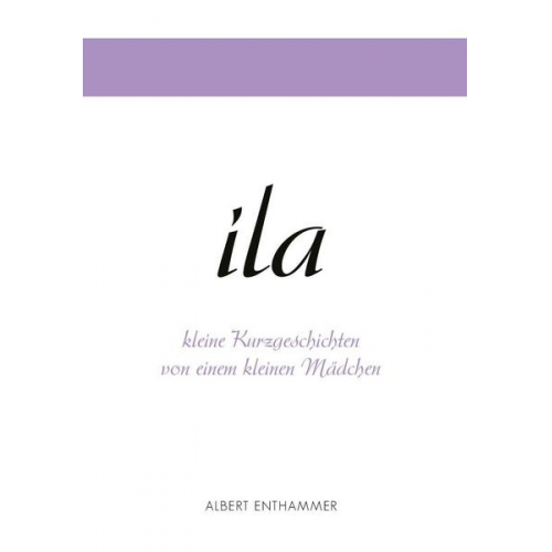 Albert Enthammer - Ila - kleine Kurzgeschichten von einem kleinen Mädchen