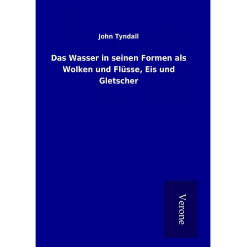 John Tyndall - Das Wasser in seinen Formen als Wolken und Flüsse, Eis und Gletscher