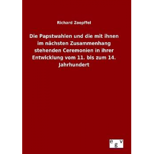 Richard Zoepffel - Die Papstwahlen und die mit ihnen im nächsten Zusammenhang stehenden Ceremonien in ihrer Entwicklung vom 11. bis zum 14. Jahrhundert