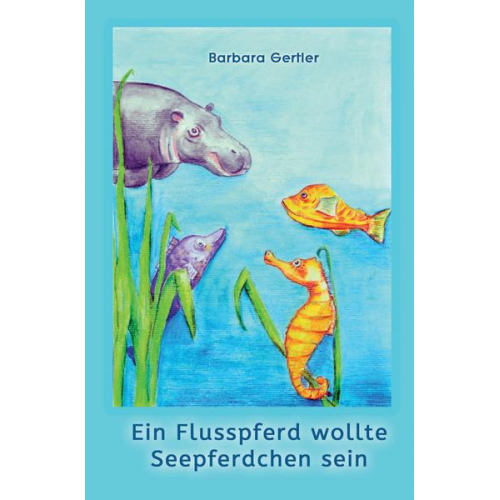 Barbara Gertler - Ein Flusspferd wollte Seepferdchen sein