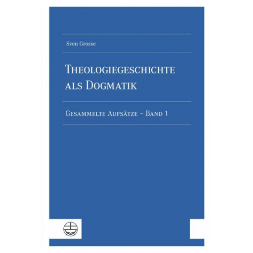 Sven Grosse - Theologiegeschichte als Dogmatik. Eine Dogmatik aus theologiegeschichtlichen Aufsätzen