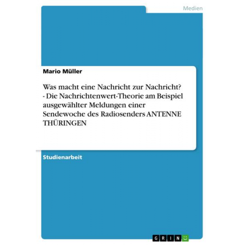 Mario Müller - Was macht eine Nachricht zur Nachricht? - Die Nachrichtenwert-Theorie am Beispiel ausgewählter Meldungen einer Sendewoche des Radiosenders ANTENNE THÜ