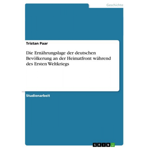 Tristan Paar - Die Ernährungslage der deutschen Bevölkerung an der Heimatfront während des Ersten Weltkriegs