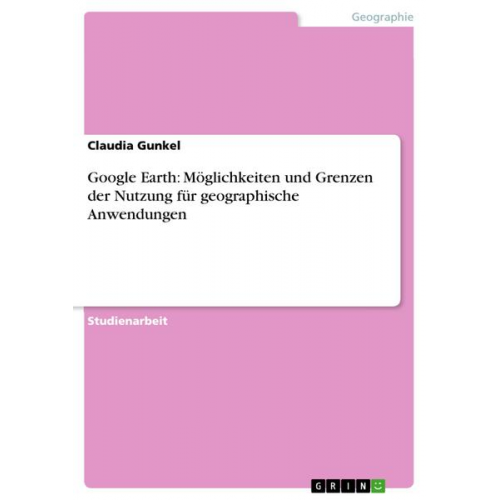 Claudia Gunkel - Google Earth: Möglichkeiten und Grenzen der Nutzung für geographische Anwendungen