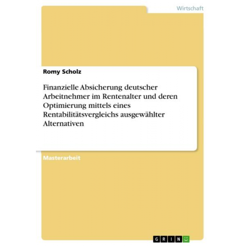 Romy Scholz - Finanzielle Absicherung deutscher Arbeitnehmer im Rentenalter und deren Optimierung mittels eines Rentabilitätsvergleichs ausgewählter Alternativen