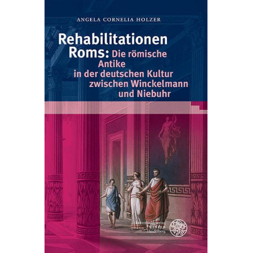 Angela Cornelia Holzer - Rehabilitationen Roms: Die römische Antike in der deutschen Kultur zwischen Winckelmann und Niebuhr