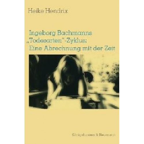 Heike Hendrix - Ingeborg Bachmanns 'Todesarten'-Zyklus: Eine Abrechnung mit der Zeit