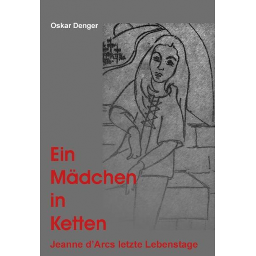 Oskar Denger - Ein Mädchen in Ketten - Jeanne d'Arc's letzte Lebenstage