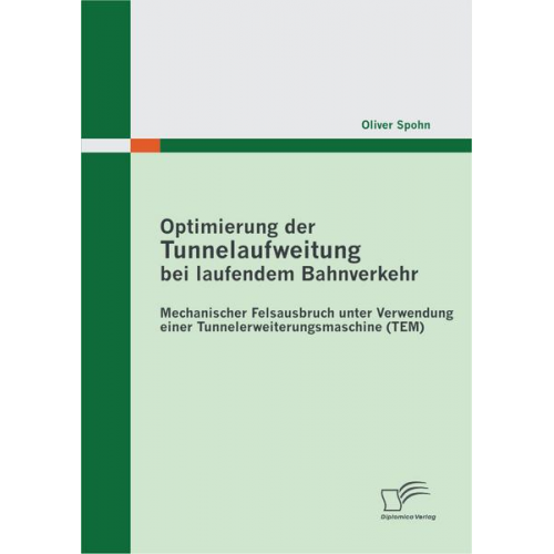 Oliver Spohn - Optimierung der Tunnelaufweitung bei laufendem Bahnverkehr: Mechanischer Felsausbruch unter Verwendung einerTunnelerweiterungsmaschine (TEM)