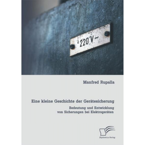 Manfred Rupalla - Eine kleine Geschichte der Gerätesicherung: Bedeutung und Entwicklung von Sicherungen bei Elektrogeräten