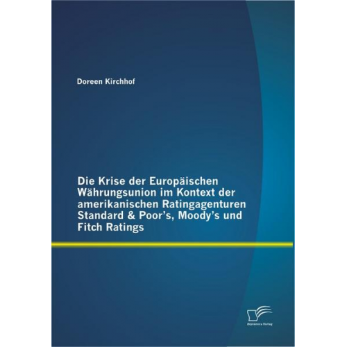 Doreen Kirchhof - Die Krise der Europäischen Währungsunion im Kontext der amerikanischen Ratingagenturen Standard & Poor's, Moody's und Fitch Ratings