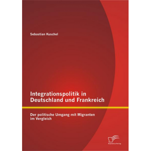 Sebastian Kuschel - Integrationspolitik in Deutschland und Frankreich: Der politische Umgang mit Migranten im Vergleich