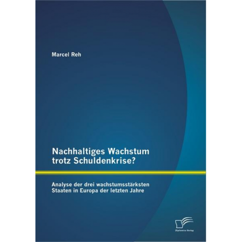 Marcel Reh - Nachhaltiges Wachstum trotz Schuldenkrise?: Analyse der drei wachstumsstärksten Staaten in Europa der letzten Jahre