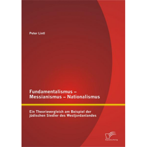 Peter Lintl - Fundamentalismus - Messianismus - Nationalismus: Ein Theorievergleich am Beispiel der jüdischen Siedler des Westjordanlandes