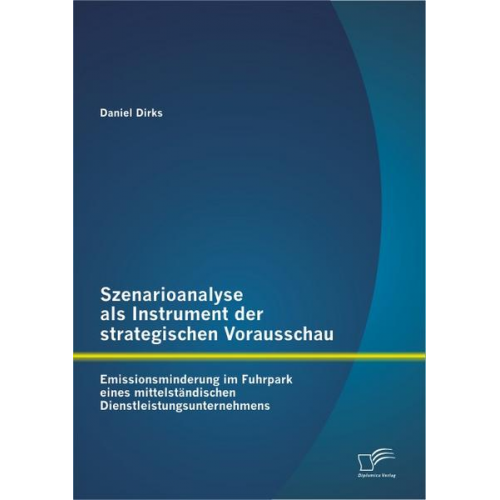 Daniel Dirks - Szenarioanalyse als Instrument der strategischen Vorausschau: Emissionsminderung im Fuhrpark eines mittelständischen Dienstleistungsunternehmens