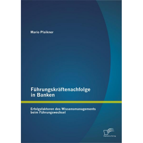 Mario Plaikner - Führungskräftenachfolge in Banken: Erfolgsfaktoren des Wissensmanagements beim Führungswechsel