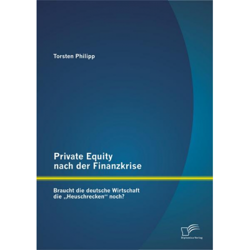 Torsten Philipp - Private Equity nach der Finanzkrise: Braucht die deutsche Wirtschaft die 'Heuschrecken' noch?