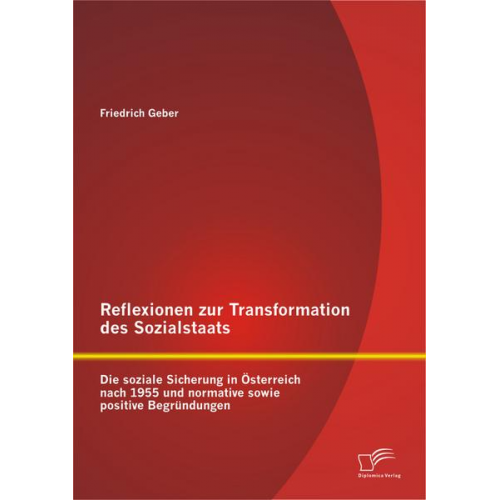 Friedrich Geber - Reflexionen zur Transformation des Sozialstaats: Die soziale Sicherung in Österreich nach 1955 und normative sowie positive Begründungen