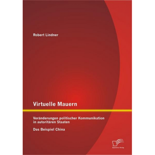 Robert Lindner - Virtuelle Mauern: Veränderungen politischer Kommunikation in autoritären Staaten. Das Beispiel China.