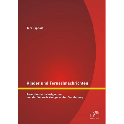 Jana Lipport - Kinder und Fernsehnachrichten: Rezeptionsschwierigkeiten und der Versuch kindgerechter Darstellung